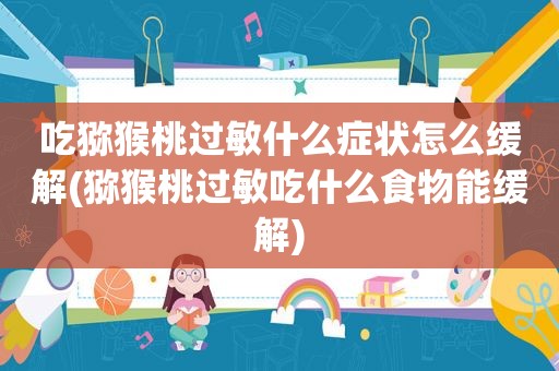 吃猕猴桃过敏什么症状怎么缓解(猕猴桃过敏吃什么食物能缓解)