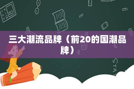 三大潮流品牌（前20的国潮品牌）