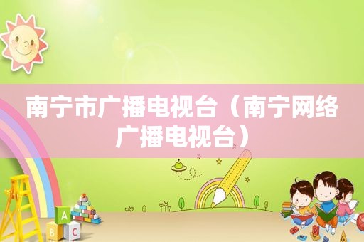 南宁市广播电视台（南宁网络广播电视台）