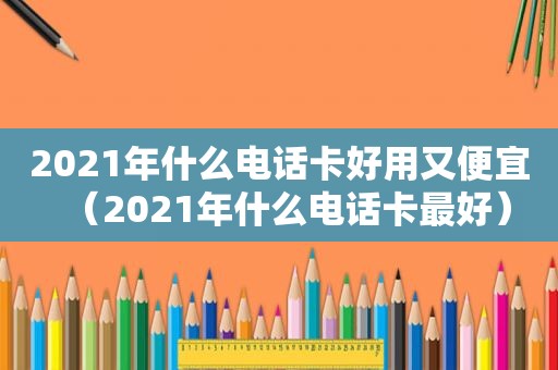 2021年什么电话卡好用又便宜（2021年什么电话卡最好）
