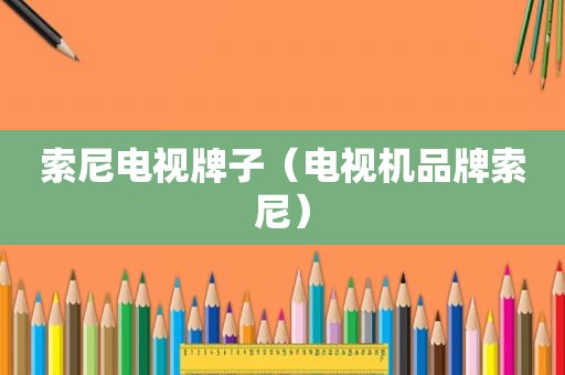索尼电视牌子（电视机品牌索尼）