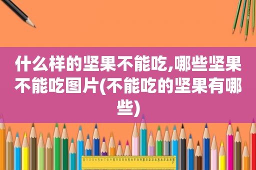 什么样的坚果不能吃,哪些坚果不能吃图片(不能吃的坚果有哪些)