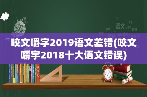 咬文嚼字2019语文差错(咬文嚼字2018十大语文错误)
