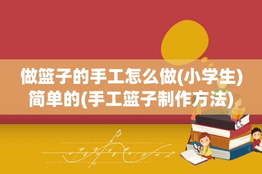 做篮子的手工怎么做(小学生)简单的(手工篮子制作方法)