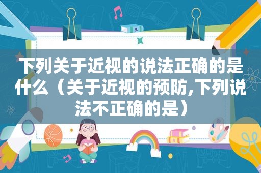 下列关于近视的说法正确的是什么（关于近视的预防,下列说法不正确的是）