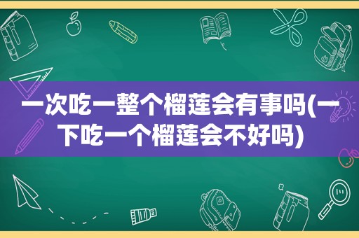 一次吃一整个榴莲会有事吗(一下吃一个榴莲会不好吗)