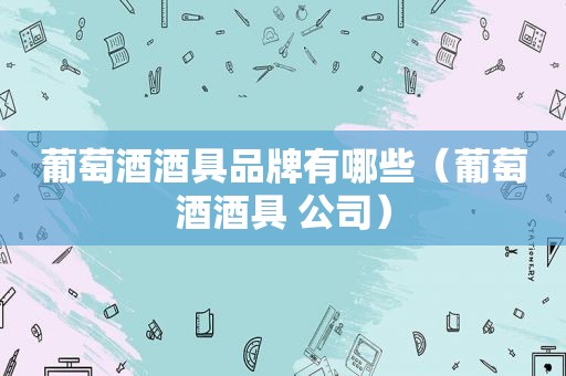 葡萄酒酒具品牌有哪些（葡萄酒酒具 公司）