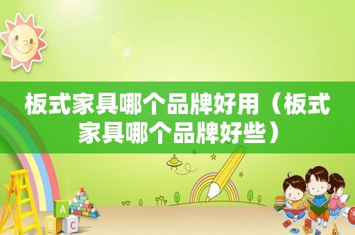 板式家具哪个品牌好用（板式家具哪个品牌好些）