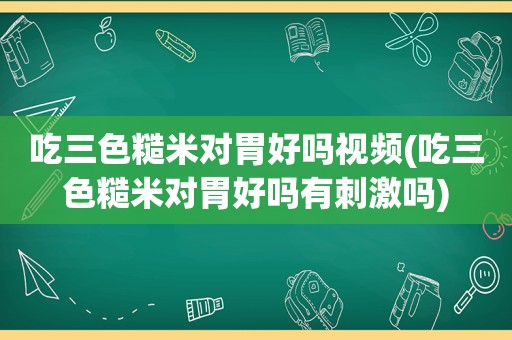 吃三色糙米对胃好吗视频(吃三色糙米对胃好吗有 *** 吗)