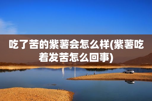 吃了苦的紫薯会怎么样(紫薯吃着发苦怎么回事)