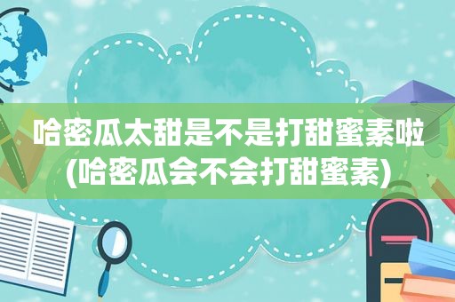 哈密瓜太甜是不是打甜蜜素啦(哈密瓜会不会打甜蜜素)