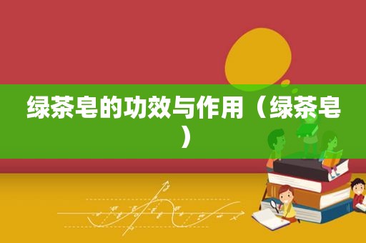 绿茶皂的功效与作用（绿茶皂）