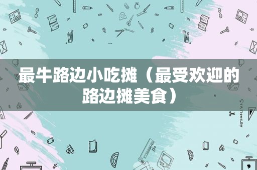 最牛路边小吃摊（最受欢迎的路边摊美食）