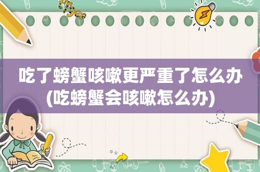 吃了螃蟹咳嗽更严重了怎么办(吃螃蟹会咳嗽怎么办)