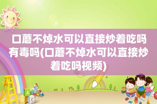 口蘑不焯水可以直接炒着吃吗有毒吗(口蘑不焯水可以直接炒着吃吗视频)