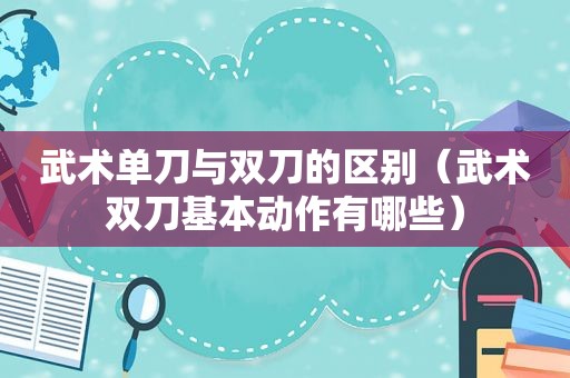 武术单刀与双刀的区别（武术双刀基本动作有哪些）