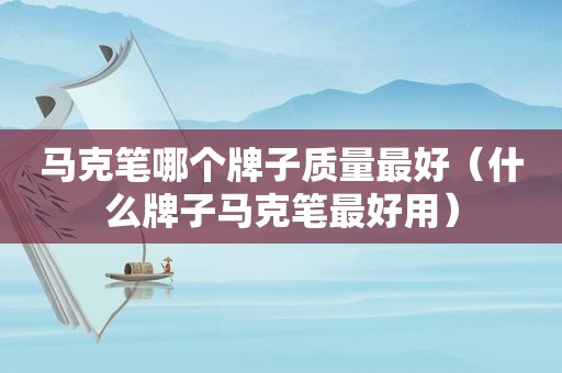 马克笔哪个牌子质量最好（什么牌子马克笔最好用）