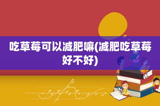 吃草莓可以减肥嘛(减肥吃草莓好不好)