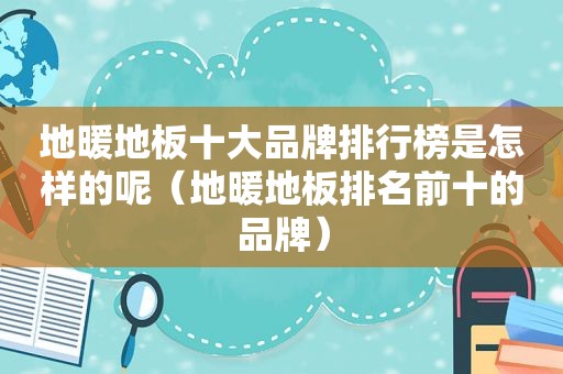 地暖地板十大品牌排行榜是怎样的呢（地暖地板排名前十的品牌）