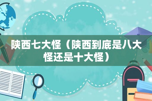 陕西七大怪（陕西到底是八大怪还是十大怪）