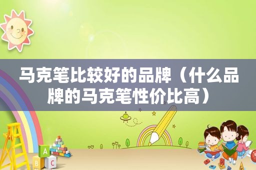 马克笔比较好的品牌（什么品牌的马克笔性价比高）