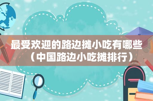 最受欢迎的路边摊小吃有哪些（中国路边小吃摊排行）