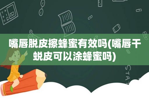 嘴唇脱皮擦蜂蜜有效吗(嘴唇干蜕皮可以涂蜂蜜吗)