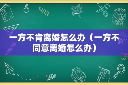 一方不肯离婚怎么办（一方不同意离婚怎么办）