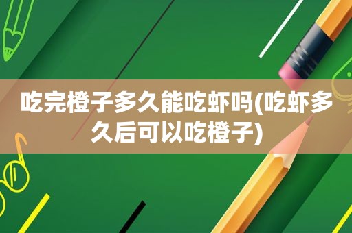 吃完橙子多久能吃虾吗(吃虾多久后可以吃橙子)