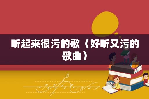 听起来很污的歌（好听又污的歌曲）
