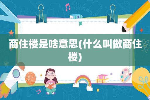 商住楼是啥意思(什么叫做商住楼)