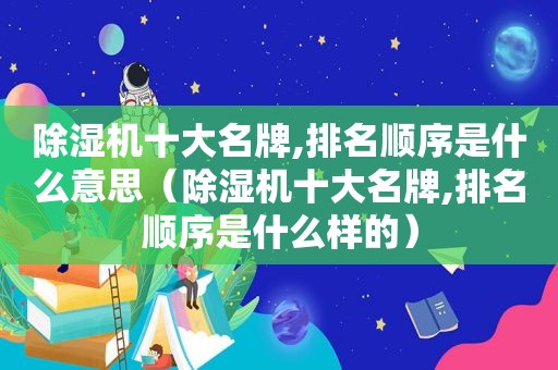 除湿机十大名牌,排名顺序是什么意思（除湿机十大名牌,排名顺序是什么样的）