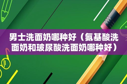 男士洗面奶哪种好（氨基酸洗面奶和玻尿酸洗面奶哪种好）