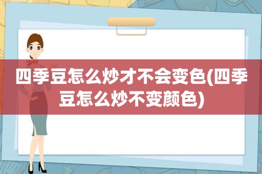 四季豆怎么炒才不会变色(四季豆怎么炒不变颜色)