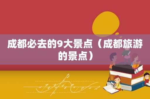 成都必去的9大景点（成都旅游的景点）