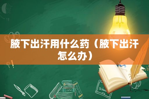 腋下出汗用什么药（腋下出汗怎么办）