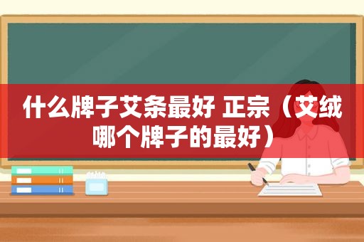 什么牌子艾条最好 正宗（艾绒哪个牌子的最好）