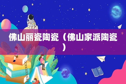 佛山丽瓷陶瓷（佛山家派陶瓷）