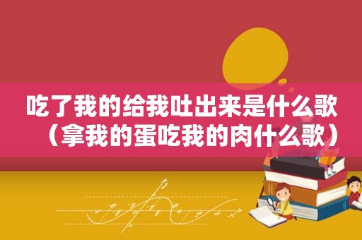 吃了我的给我吐出来是什么歌（拿我的蛋吃我的肉什么歌）