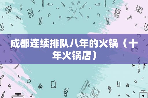 成都连续排队八年的火锅（十年火锅店）