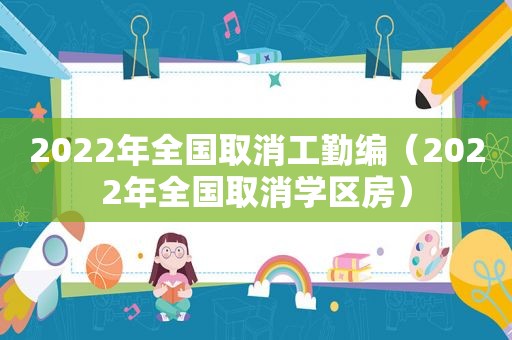 2022年全国取消工勤编（2022年全国取消学区房）