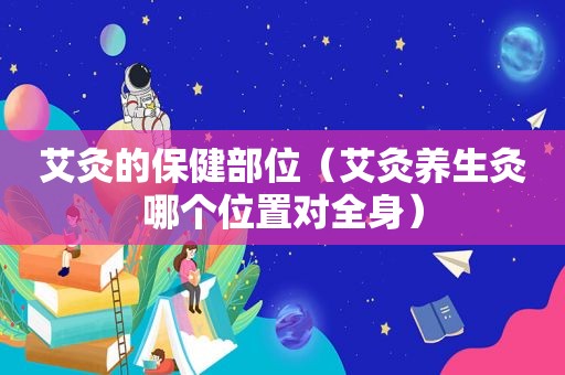 艾灸的保健部位（艾灸养生灸哪个位置对全身）