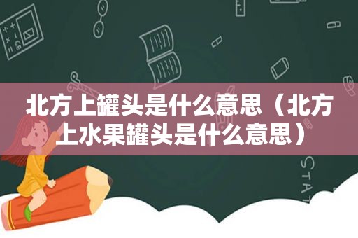 北方上罐头是什么意思（北方上水果罐头是什么意思）