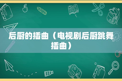 后厨的插曲（电视剧后厨跳舞插曲）