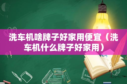 洗车机啥牌子好家用便宜（洗车机什么牌子好家用）