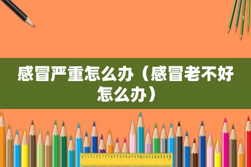 感冒严重怎么办（感冒老不好怎么办）