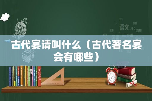 古代宴请叫什么（古代著名宴会有哪些）
