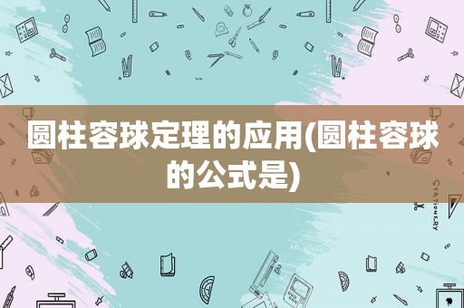 圆柱容球定理的应用(圆柱容球的公式是)