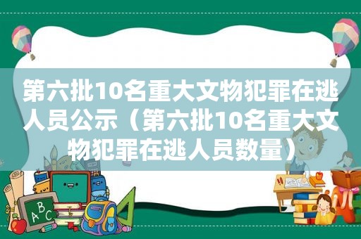 第六批10名重大文物犯罪在逃人员公示（第六批10名重大文物犯罪在逃人员数量）