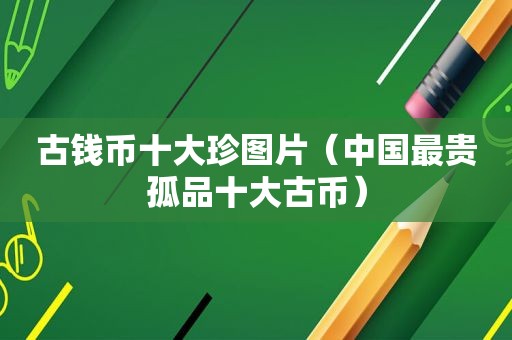 古钱币十大珍图片（中国最贵孤品十大古币）